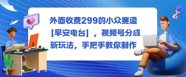 外面收费299的小众赛道【早安电台】,视频号分成新玩法,手把手教你制作-爱搞米