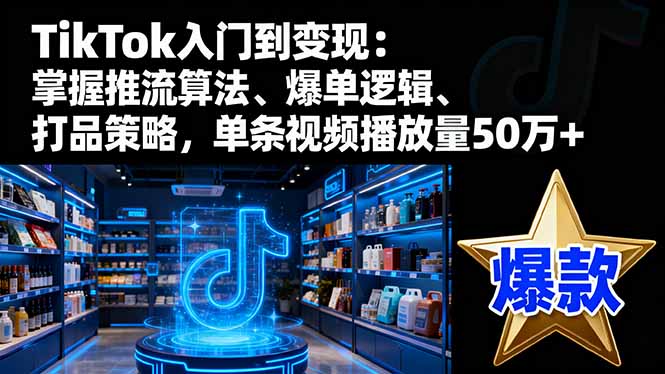 TikTok入门到变现：掌握推流算法、爆单逻辑、打品策略，单条视频播放量50w-爱搞米