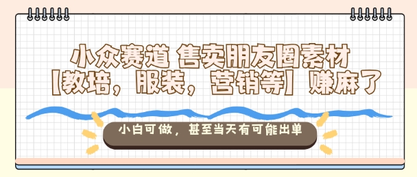 小众赛道售卖朋友圈素材【教培，服装，营销等】賺麻了，小白可做，甚至当天有可能出单-爱搞米