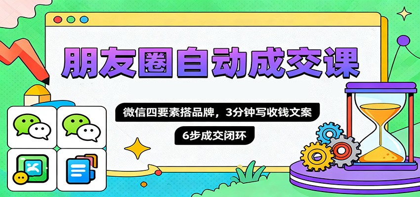 朋友圈自动成交课，微信四要素搭品牌，3分钟写收钱文案，6步成交闭环-爱搞米