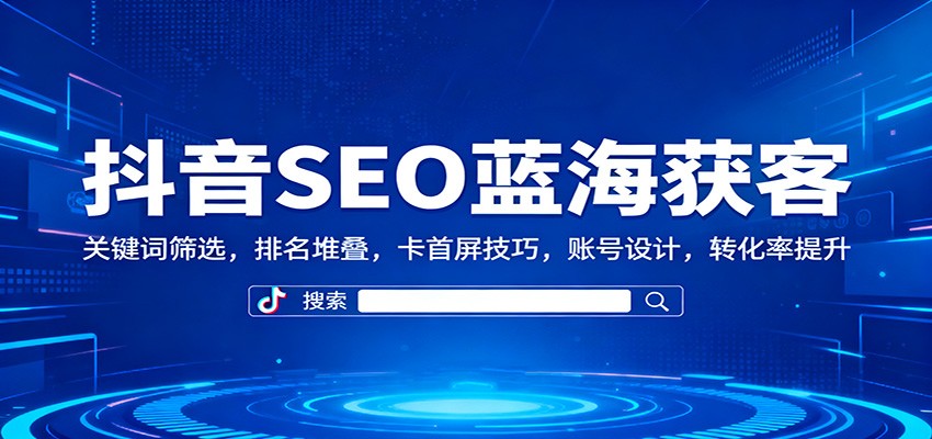 抖音SEO蓝海获客：关键词筛选，排名堆叠，卡首屏技巧，账号设计，转化率提升-爱搞米