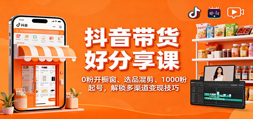 抖音带货好物分享课：0粉开橱窗、选品混剪、1000粉起号，解锁多渠道变现技巧-爱搞米