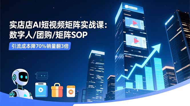 实体店AI短视频矩阵实战课：数字人/团购/矩阵SOP，引流成本降70%销量翻3倍-爱搞米