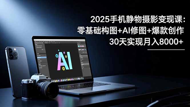 2025手机 静物摄影变现课：零基础构图+AI修图+爆款创作，30天实现月入8...-爱搞米