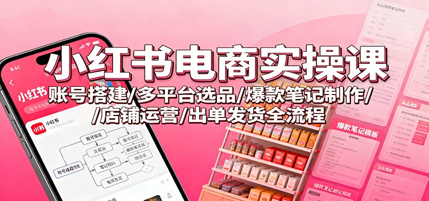 小红书电商实操课：账号搭建/多平台选品/爆款笔记制作/店铺运营/出单发货全流程-爱搞米