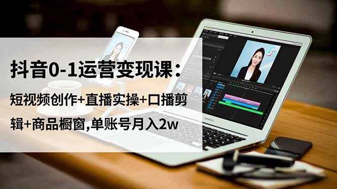 抖音0-1运营变现课：短视频创作+直播实操+口播剪辑+商品橱窗,单账号月入2w-爱搞米