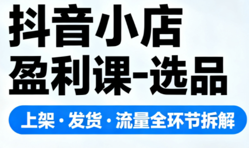 抖音小店盈利课-选品·上架·发货·流量全环节拆解-爱搞米