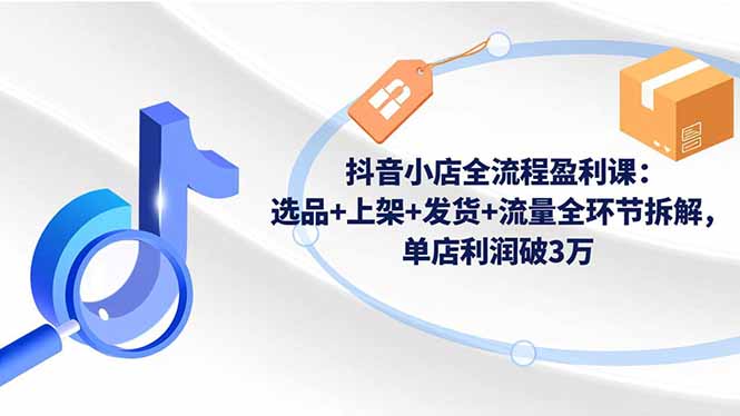 抖音小店全流程盈利课：选品+上架+发货+流量全环节拆解，单店利润破3万-爱搞米