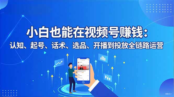 小白也能在视频号赚钱：认知、起号、话术、选品、开播到投放全链路运营-爱搞米