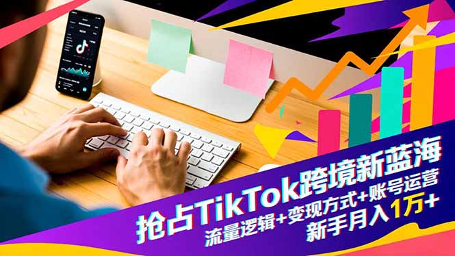 抢占TikTok跨境新蓝海：流量逻辑+变现方式+账号运营，新手月入1万+-爱搞米