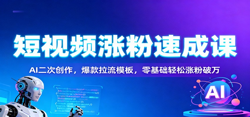 短视频涨粉速成课：AI二次创作，爆款拉流模板，零基础轻松涨粉破万-爱搞米