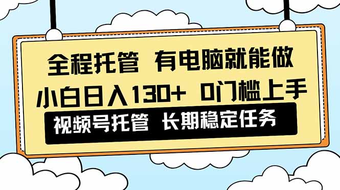 全程托管 解放双手，小白日入130+，视频号 0门槛上手实操-爱搞米