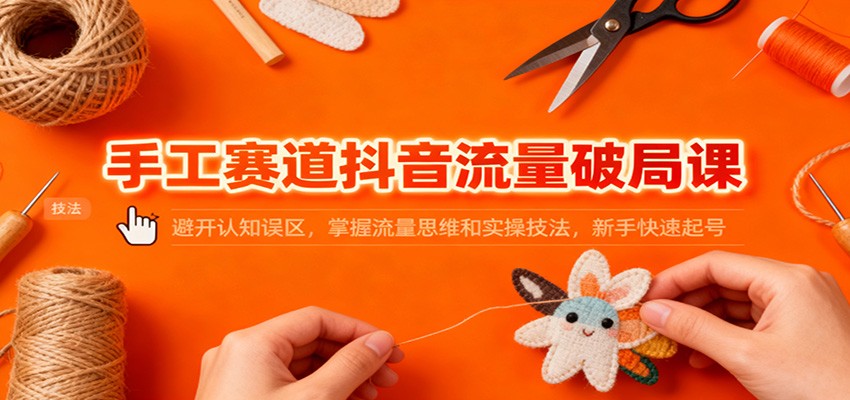 手工赛道抖音流量破局课：避开认知误区，掌握流量思维和实操技法，新手快速起号-爱搞米