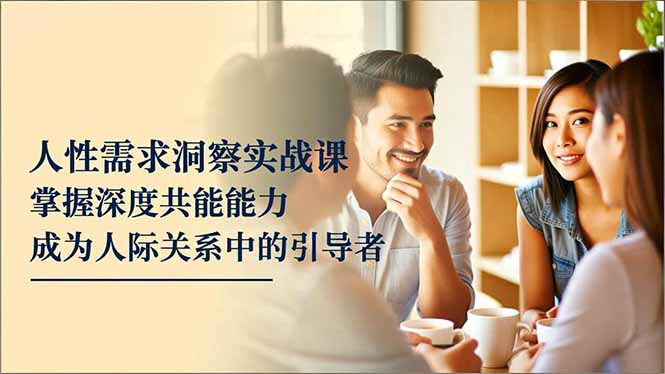 人性需求洞察实战课，掌握深度共感能力，成为人际关系中的引导者-爱搞米