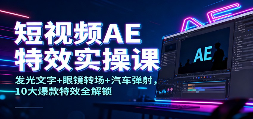 短视频AE特效实操课：发光文字+眼镜转场+汽车弹射，10大爆款特效全解锁-爱搞米