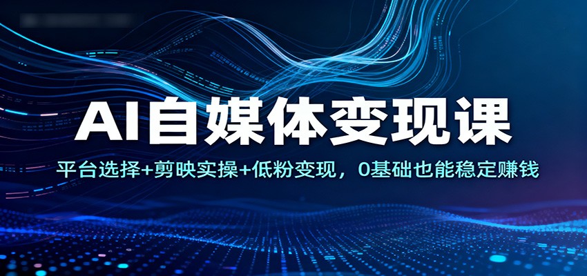 AI自媒体变现课：平台选择+剪映实操+低粉变现，0基础也能稳定赚钱-爱搞米