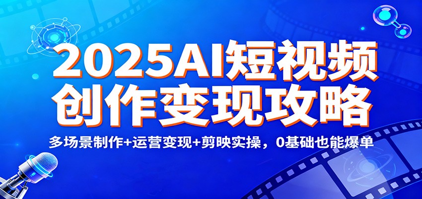 2025AI短视频创作变现攻略：多场景制作+运营变现+剪映实操，0 基础也能爆单-爱搞米